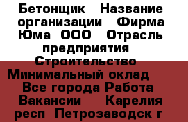 Бетонщик › Название организации ­ Фирма Юма, ООО › Отрасль предприятия ­ Строительство › Минимальный оклад ­ 1 - Все города Работа » Вакансии   . Карелия респ.,Петрозаводск г.